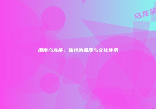 闽南乌龙茶：独特的品质与文化传承