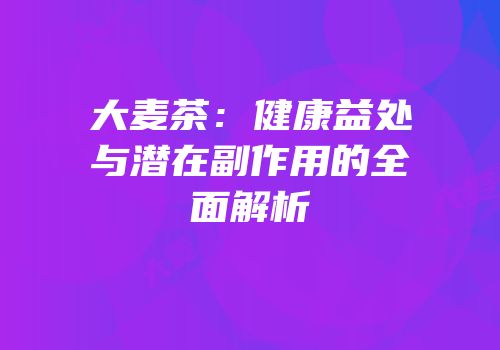 大麦茶：健康益处与潜在副作用的全面解析