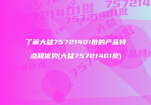 了解大益75721401批的产品特点和优势(大益75721401批)