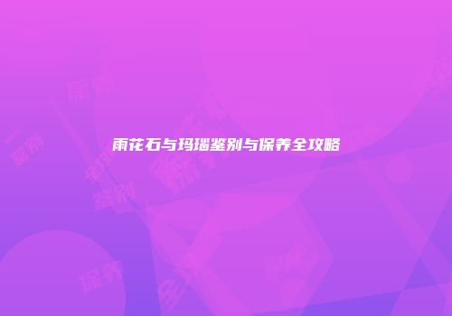 雨花石与玛瑙鉴别与保养全攻略