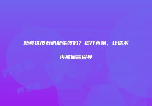 新鲜铁皮石斛能生吃吗？揭开真相，让你不再被谣言误导