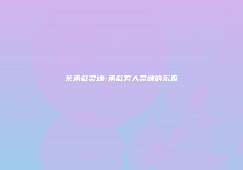 茶承载灵魂-承载男人灵魂的东西