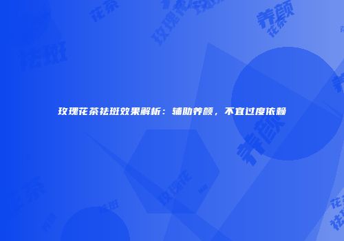 玫瑰花茶祛斑效果解析：辅助养颜，不宜过度依赖