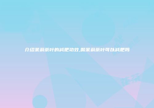 介绍茉莉茶叶的减肥功效,喝茉莉茶叶可以减肥吗