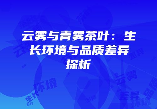 云雾与青雾茶叶：生长环境与品质差异探析