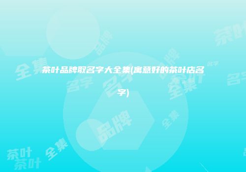 茶叶品牌取名字大全集(寓意好的茶叶店名字)