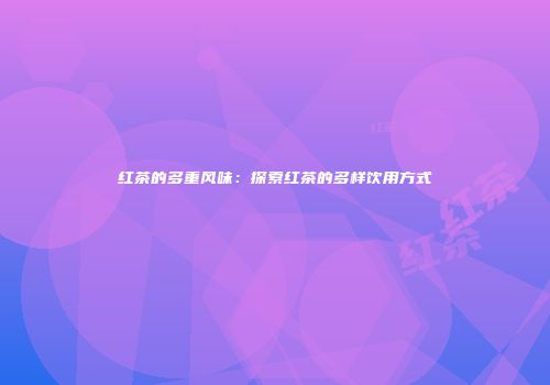 红茶的多重风味：探索红茶的多样饮用方式