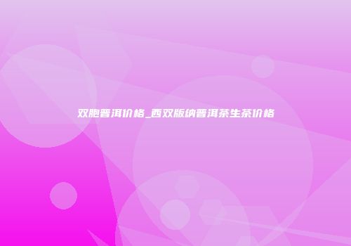 双胞普洱价格_西双版纳普洱茶生茶价格