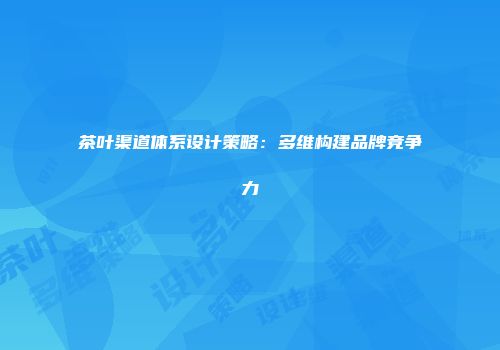 茶叶渠道体系设计策略：多维构建品牌竞争力