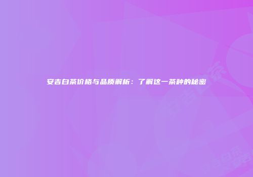 安吉白茶价格与品质解析：了解这一茶种的秘密