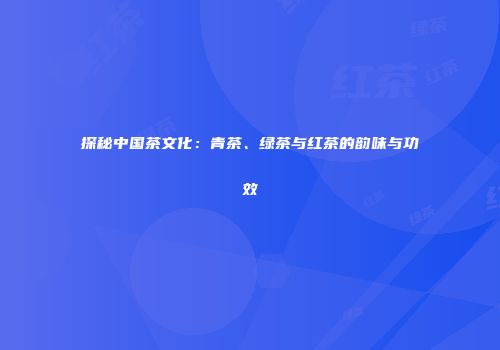 探秘中国茶文化：青茶、绿茶与红茶的韵味与功效