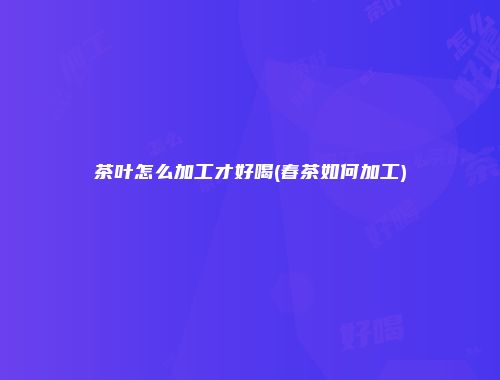 茶叶怎么加工才好喝(春茶如何加工)