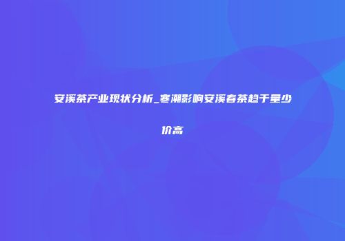 安溪茶产业现状分析_寒潮影响安溪春茶趋于量少价高