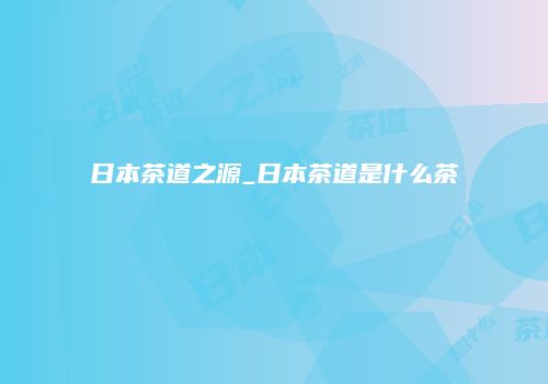 日本茶道之源_日本茶道是什么茶