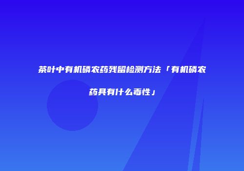 茶叶中有机磷农药残留检测方法「有机磷农药具有什么毒性」