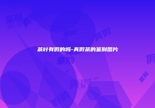 茶叶有假的吗-真假茶的鉴别图片