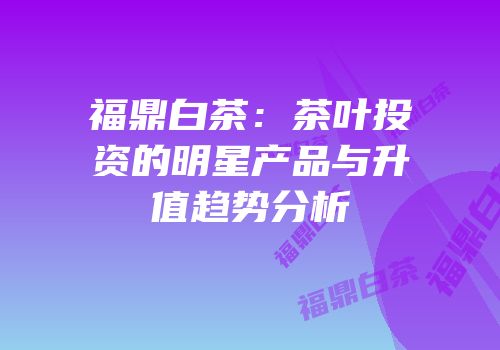 福鼎白茶：茶叶投资的明星产品与升值趋势分析