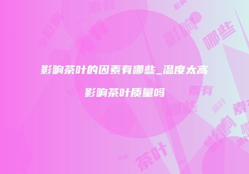 影响茶叶的因素有哪些_温度太高影响茶叶质量吗