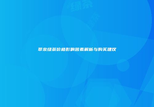 翠泉绿茶价格影响因素解析与购买建议