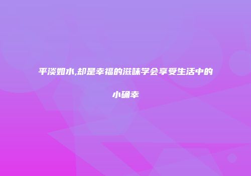 平淡如水,却是幸福的滋味学会享受生活中的小确幸