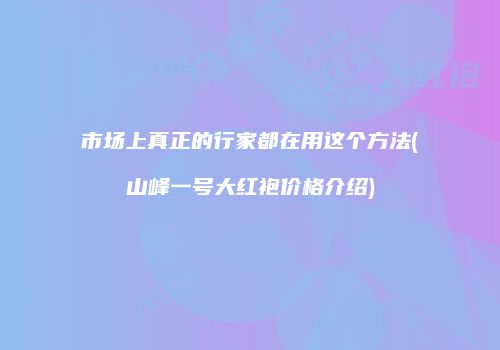 市场上真正的行家都在用这个方法(山峰一号大红袍价格介绍)