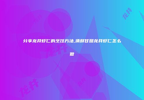 分享龙井虾仁的烹饪方法,清鲜甘甜龙井虾仁怎么做