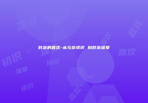 对茶的喜欢-从与茶初识 到对茶深爱