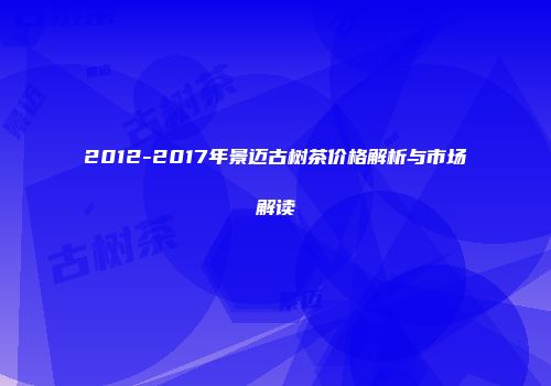 2012-2017年景迈古树茶价格解析与市场解读