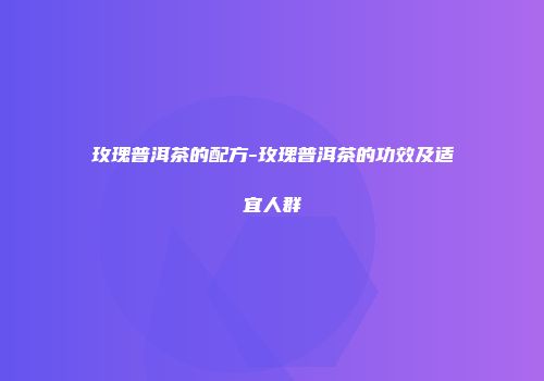 玫瑰普洱茶的配方-玫瑰普洱茶的功效及适宜人群