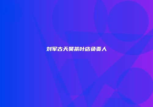 刘军古天昊茶叶店负责人