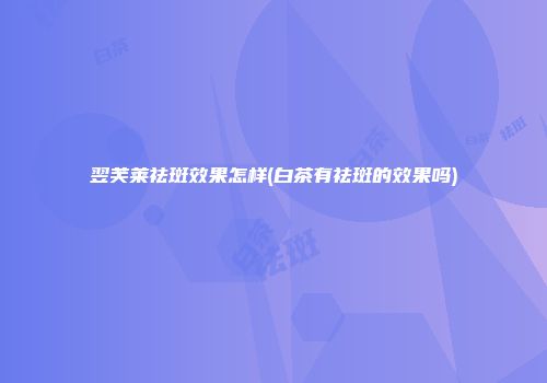 翌芙莱祛斑效果怎样(白茶有祛斑的效果吗)