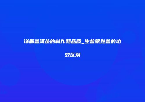 详解普洱茶的制作和品质_生普跟熟普的功效区别