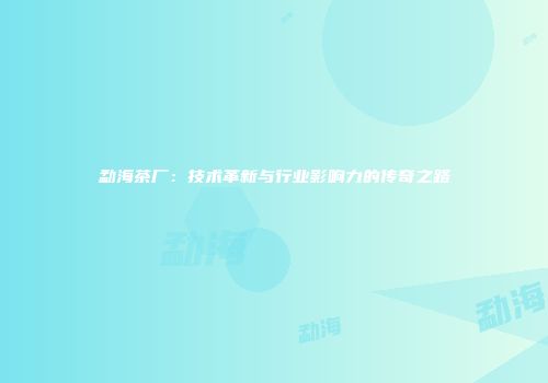 勐海茶厂：技术革新与行业影响力的传奇之路
