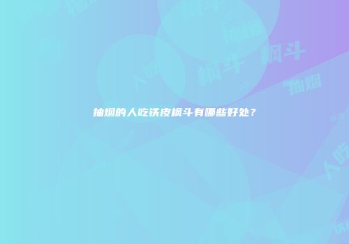 抽烟的人吃铁皮枫斗有哪些好处？