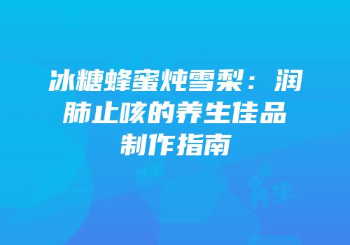 冰糖蜂蜜炖雪梨：润肺止咳的养生佳品制作指南