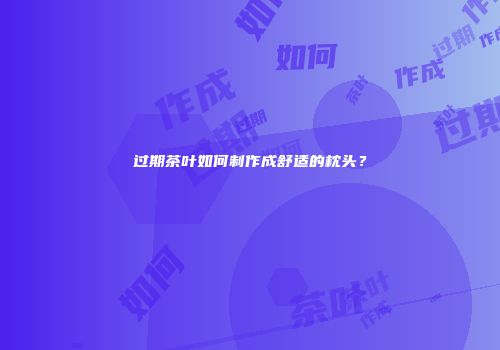 过期茶叶如何制作成舒适的枕头？