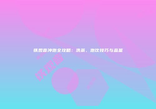 铁观音冲泡全攻略：洗茶、泡饮技巧与品鉴