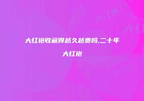 大红袍收藏得越久越贵吗,二十年大红袍