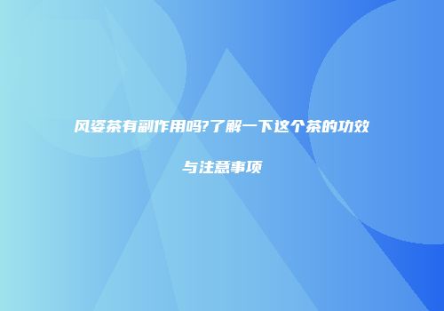 风姿茶有副作用吗?了解一下这个茶的功效与注意事项