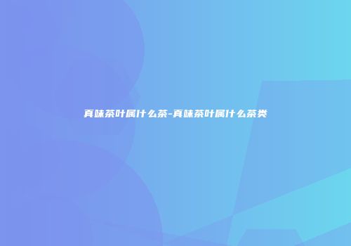 真味茶叶属什么茶-真味茶叶属什么茶类