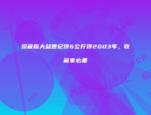 珍藏版大益世纪饼6公斤饼2003年，收藏家必备
