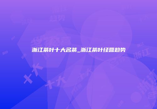 浙江茶叶十大名茶_浙江茶叶经营趋势