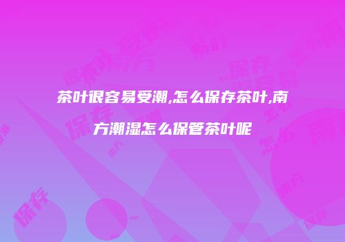 茶叶很容易受潮,怎么保存茶叶,南方潮湿怎么保管茶叶呢