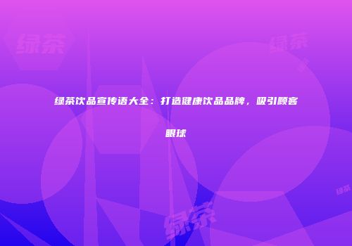 绿茶饮品宣传语大全：打造健康饮品品牌，吸引顾客眼球