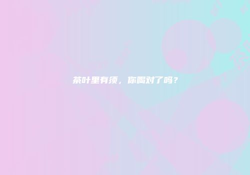 茶叶里有须，你喝对了吗？