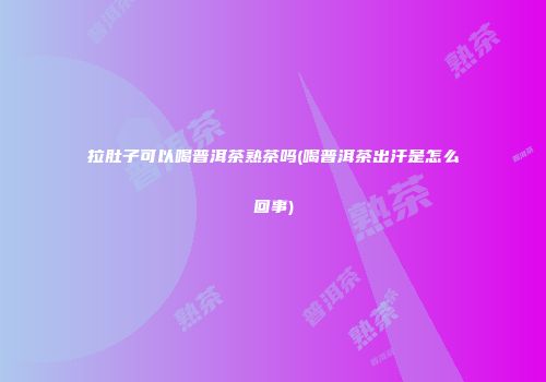 拉肚子可以喝普洱茶熟茶吗(喝普洱茶出汗是怎么回事)