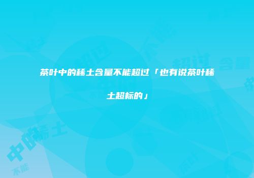 茶叶中的稀土含量不能超过「也有说茶叶稀土超标的」