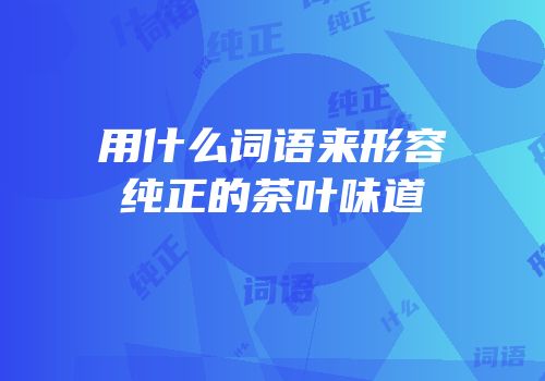 用什么词语来形容纯正的茶叶味道