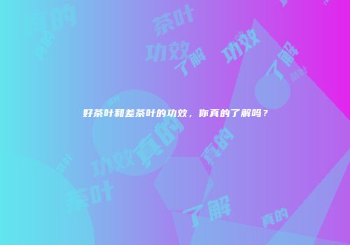 好茶叶和差茶叶的功效，你真的了解吗？
