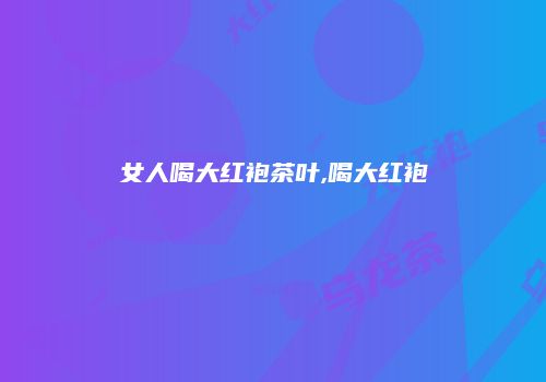 女人喝大红袍茶叶,喝大红袍